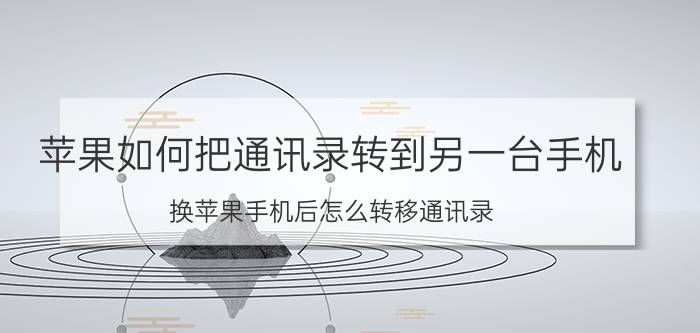 苹果如何把通讯录转到另一台手机 换苹果手机后怎么转移通讯录？